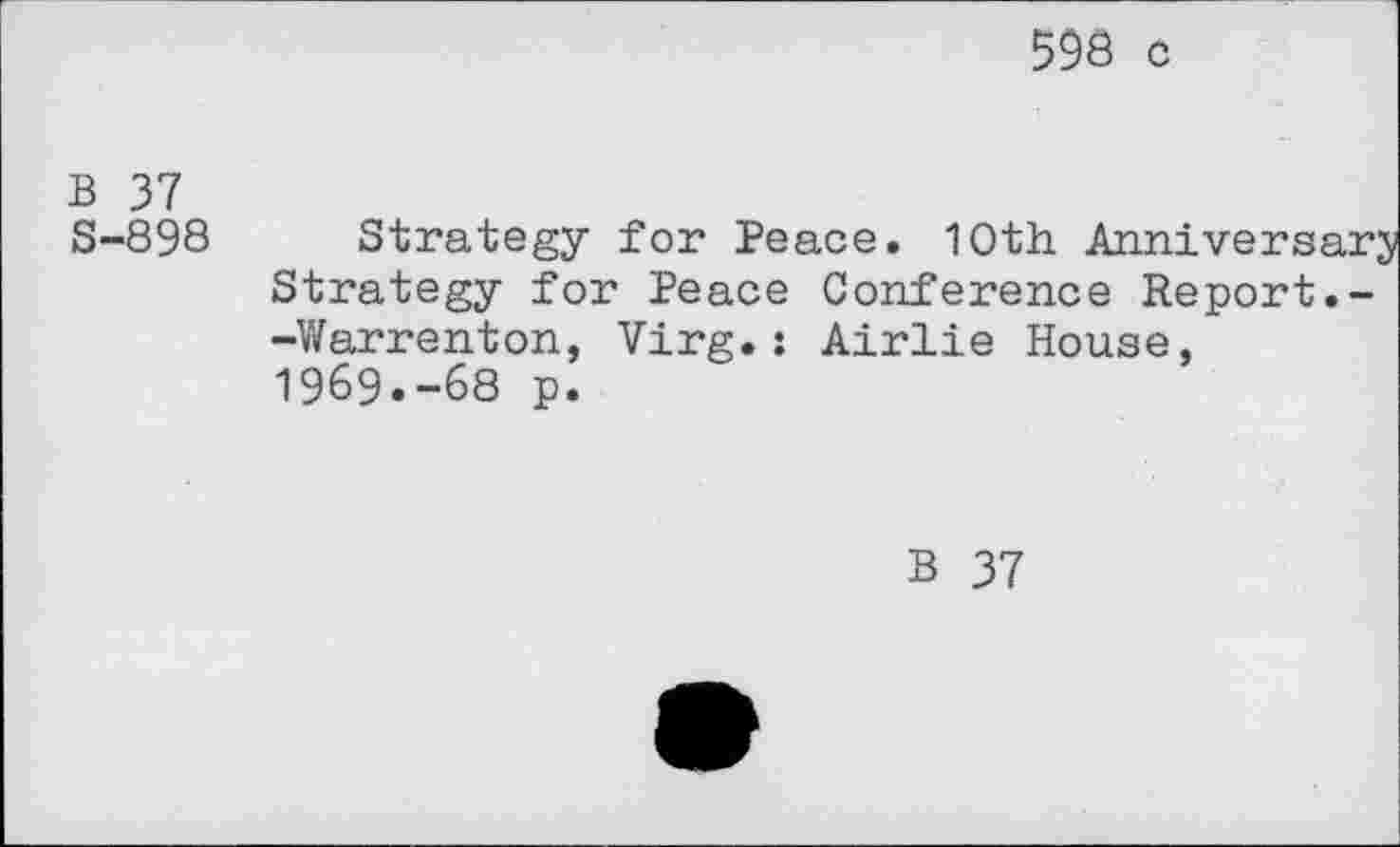 ﻿593 c
B 37 S-898
Strategy for Peace. 10th
Strategy for Peace Conference Report.--Warrenton, Virg.: Airlie House, 1969.-68 p.
B 37